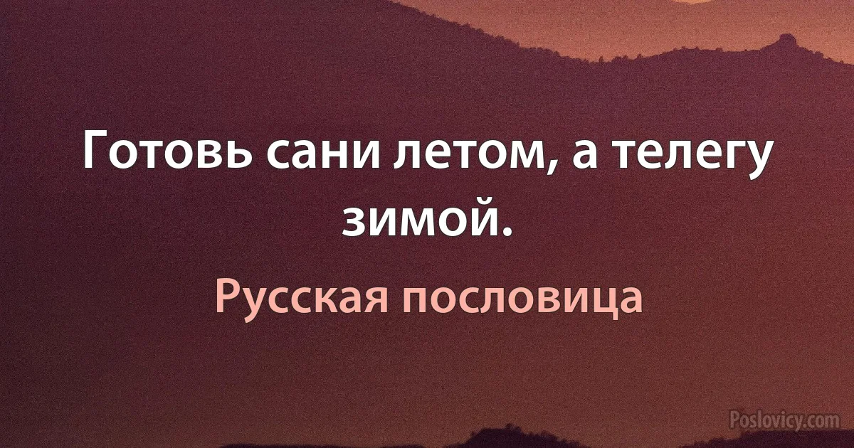 Готовь сани летом, а телегу зимой. (Русская пословица)