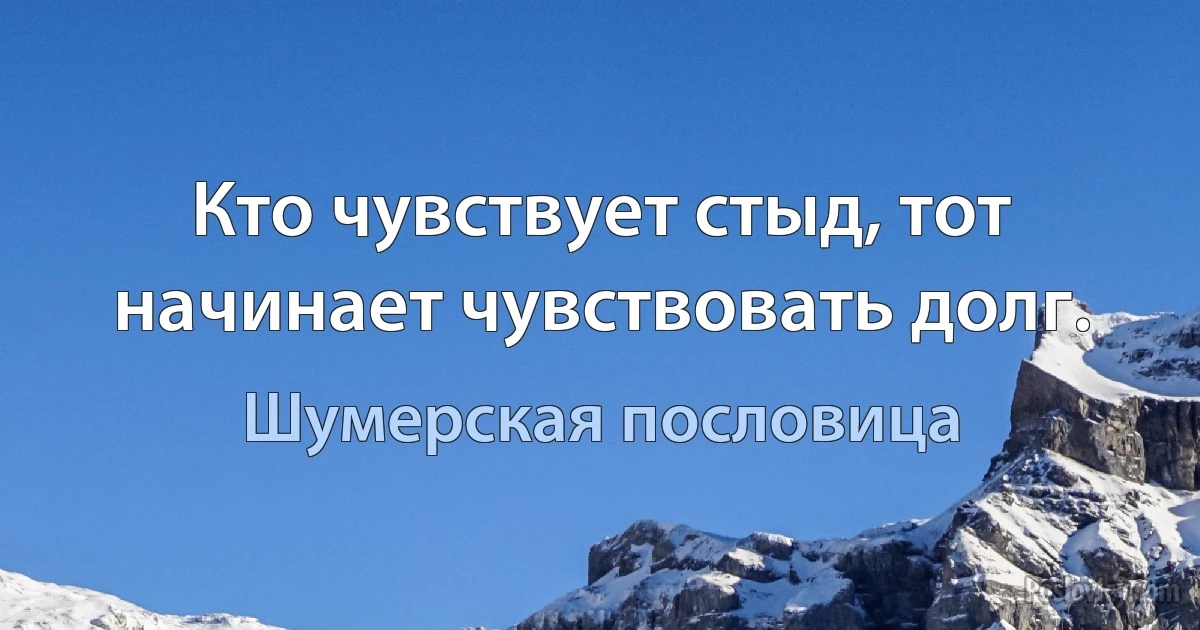 Кто чувствует стыд, тот начинает чувствовать долг. (Шумерская пословица)