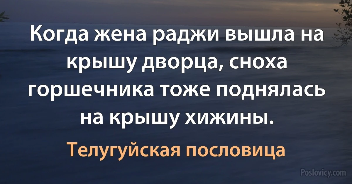 Когда жена раджи вышла на крышу дворца, сноха горшечника тоже поднялась на крышу хижины. (Телугуйская пословица)