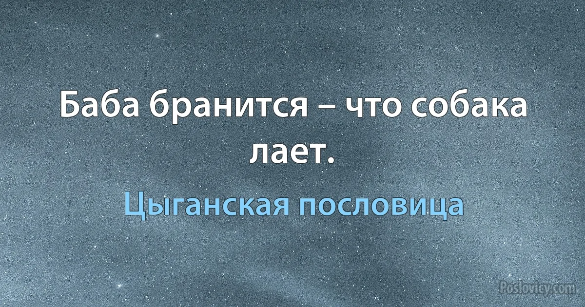 Баба бранится – что собака лает. (Цыганская пословица)