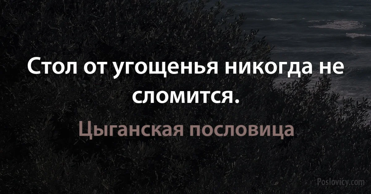 Стол от угощенья никогда не сломится. (Цыганская пословица)