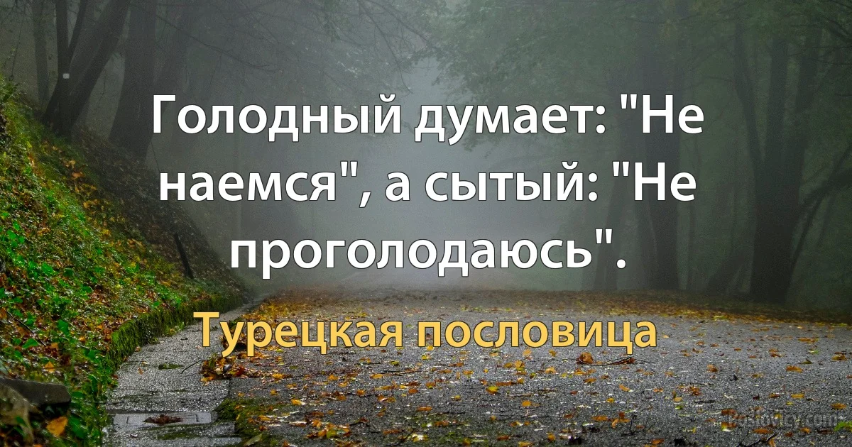 Голодный думает: "Не наемся", а сытый: "Не проголодаюсь". (Турецкая пословица)