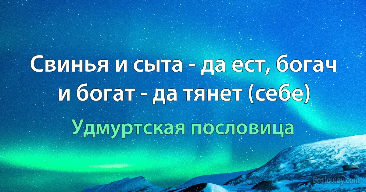 Свинья и сыта - да ест, богач и богат - да тянет (себе) (Удмуртская пословица)