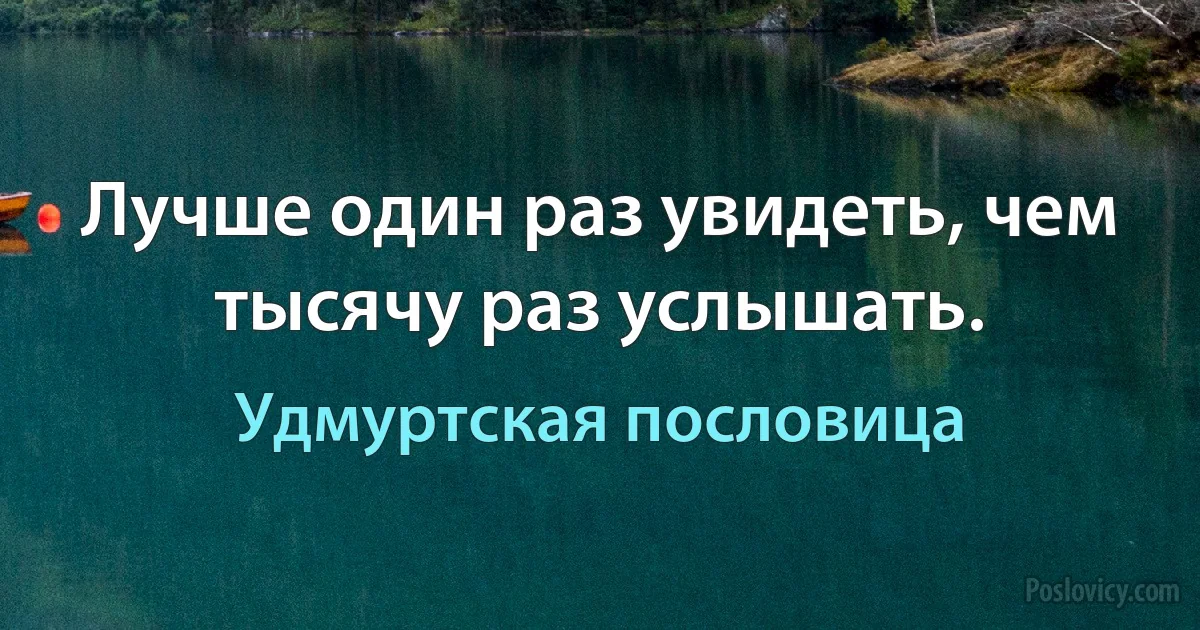 Лучше один раз увидеть, чем тысячу раз услышать. (Удмуртская пословица)