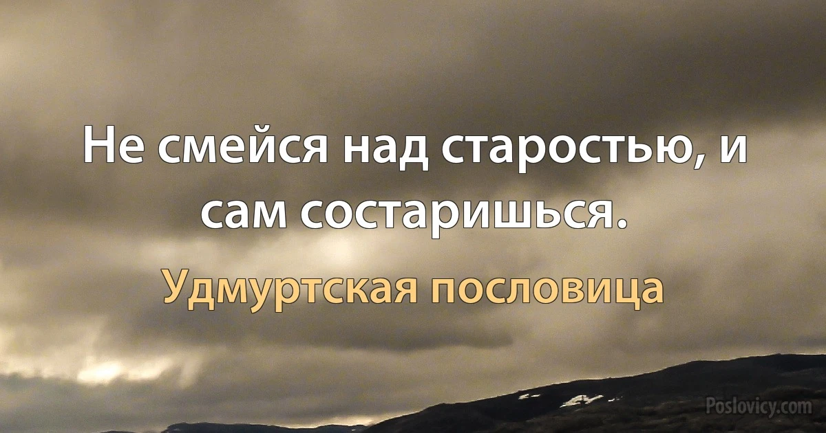 Не смейся над старостью, и сам состаришься. (Удмуртская пословица)