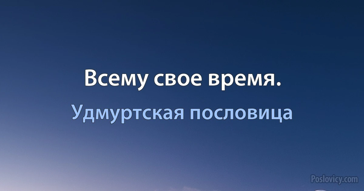 Всему свое время. (Удмуртская пословица)