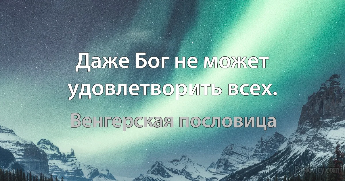 Даже Бог не может удовлетворить всех. (Венгерская пословица)