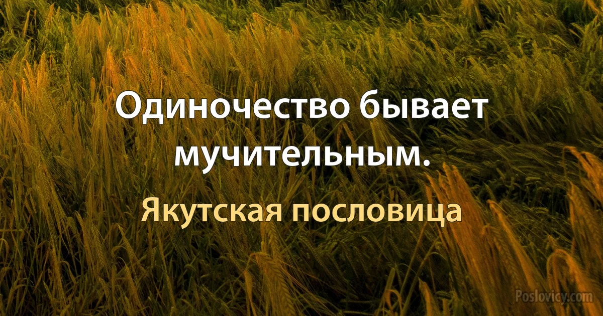 Одиночество бывает мучительным. (Якутская пословица)