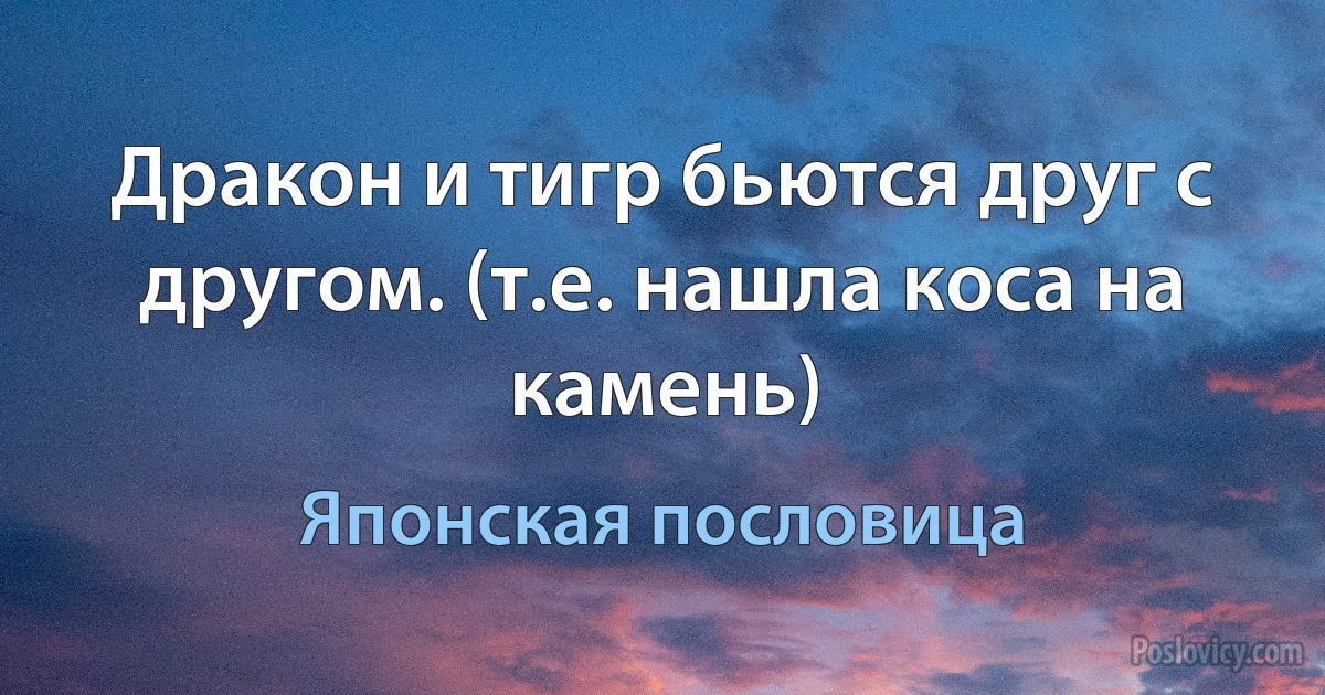 Дракон и тигр бьются друг с другом. (т.е. нашла коса на камень) (Японская пословица)