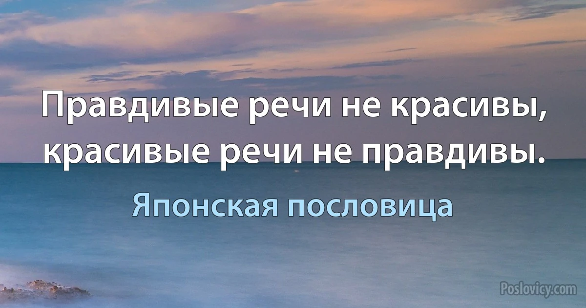 Правдивые речи не красивы, красивые речи не правдивы. (Японская пословица)