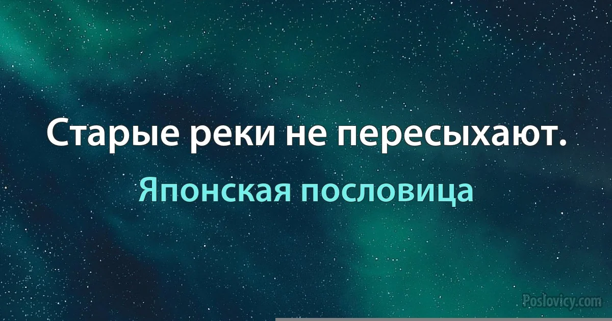 Старые реки не пересыхают. (Японская пословица)