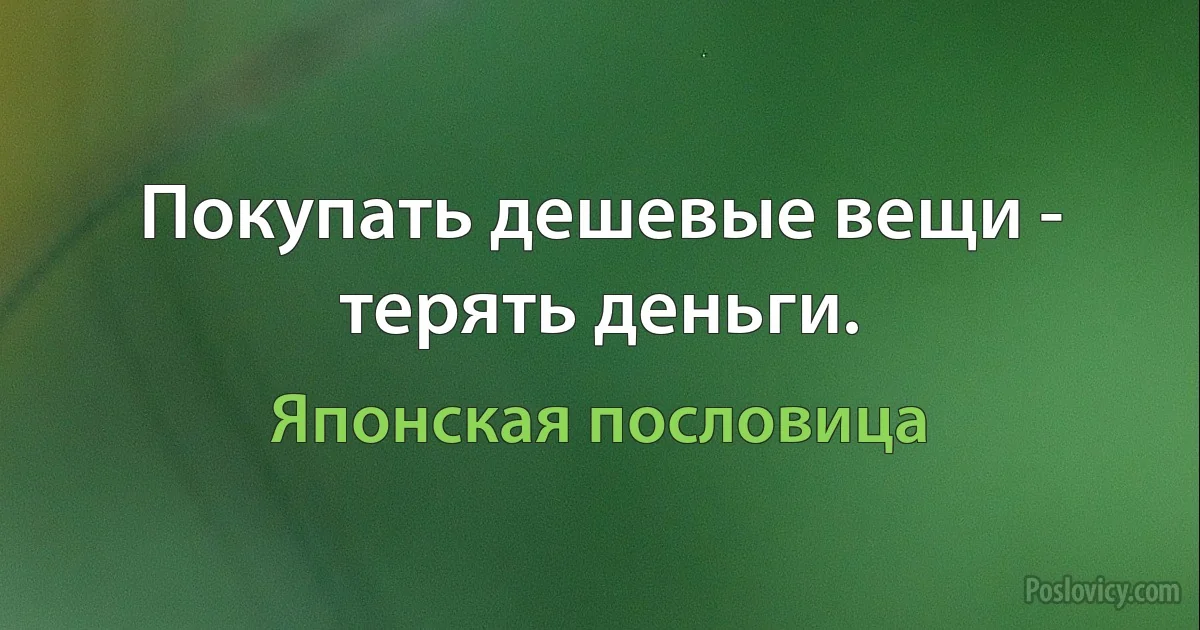 Покупать дешевые вещи - терять деньги. (Японская пословица)