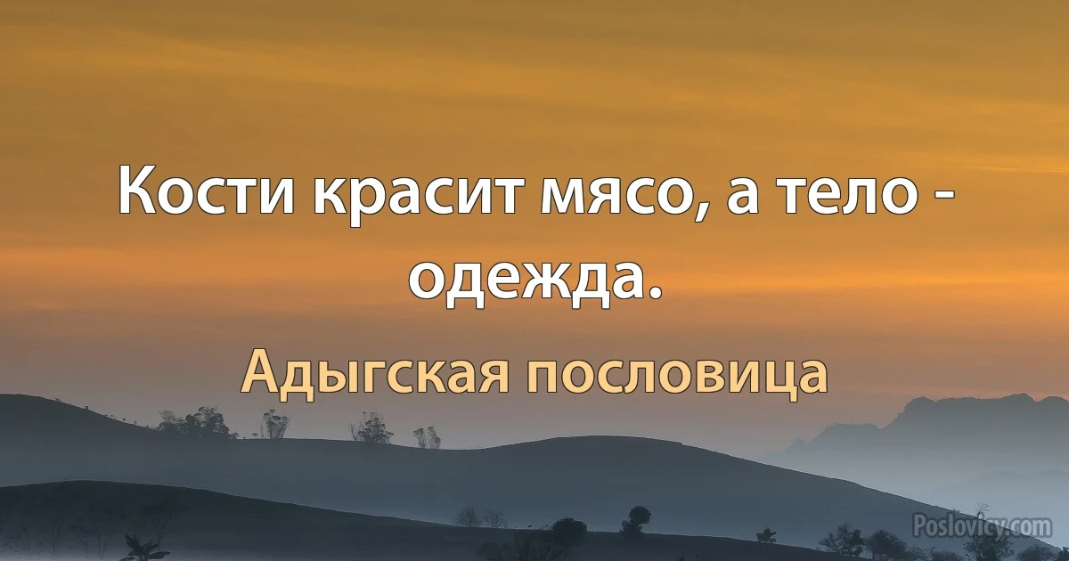 Кости красит мясо, а тело - одежда. (Адыгская пословица)