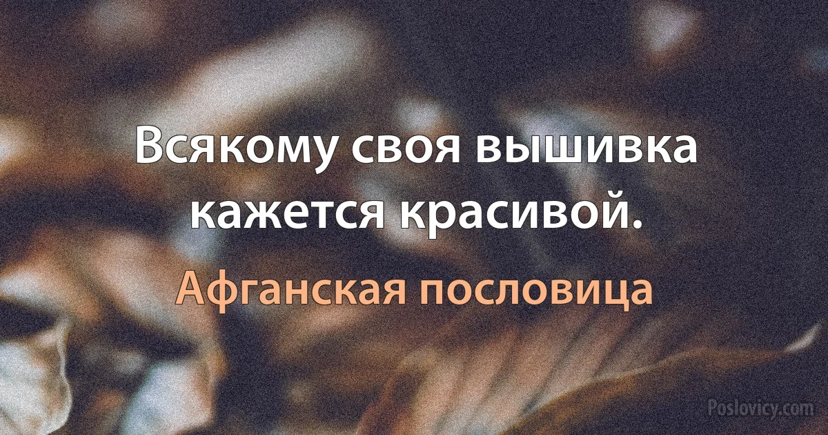 Всякому своя вышивка кажется красивой. (Афганская пословица)