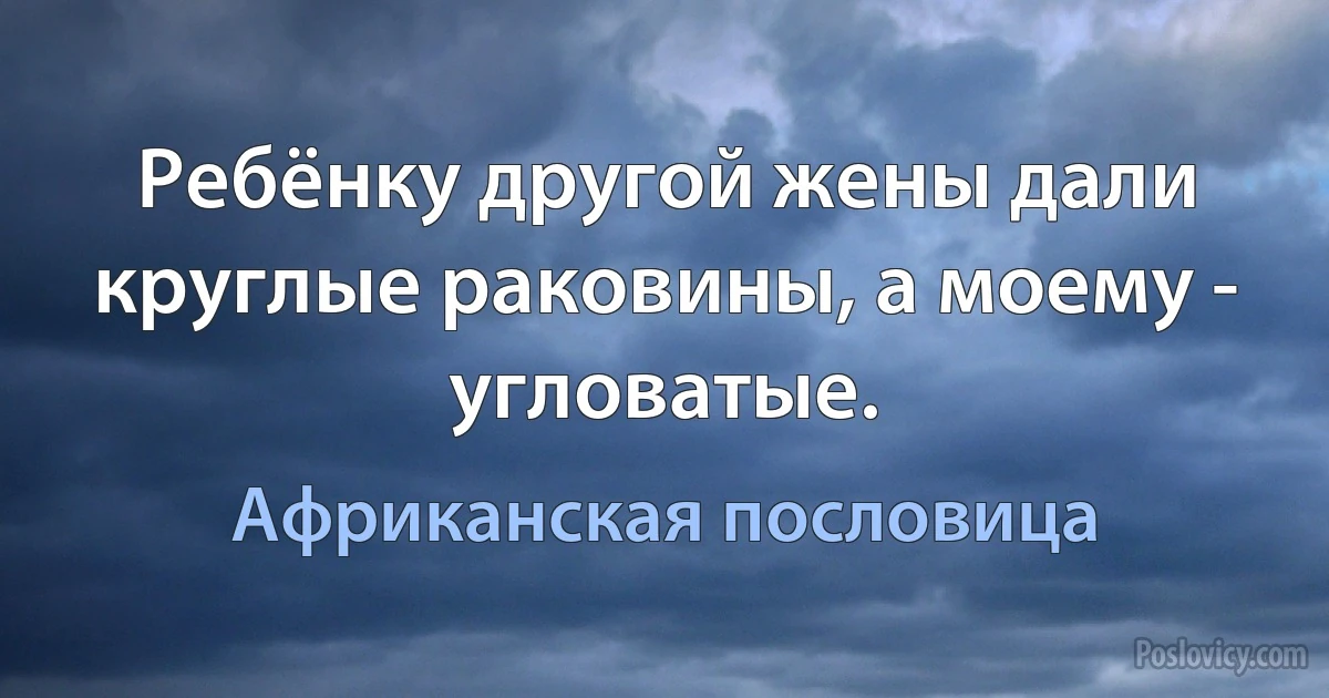 Ребёнку другой жены дали круглые раковины, а моему - угловатые. (Африканская пословица)