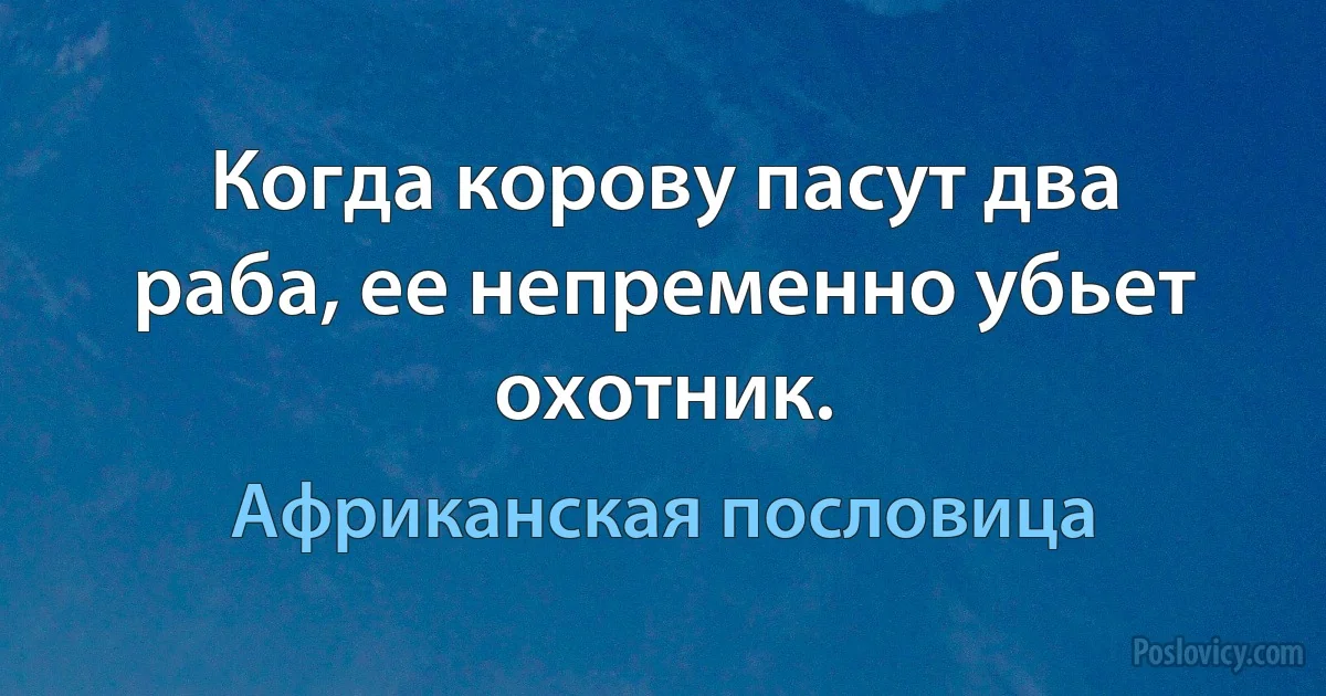 Когда корову пасут два раба, ее непременно убьет охотник. (Африканская пословица)