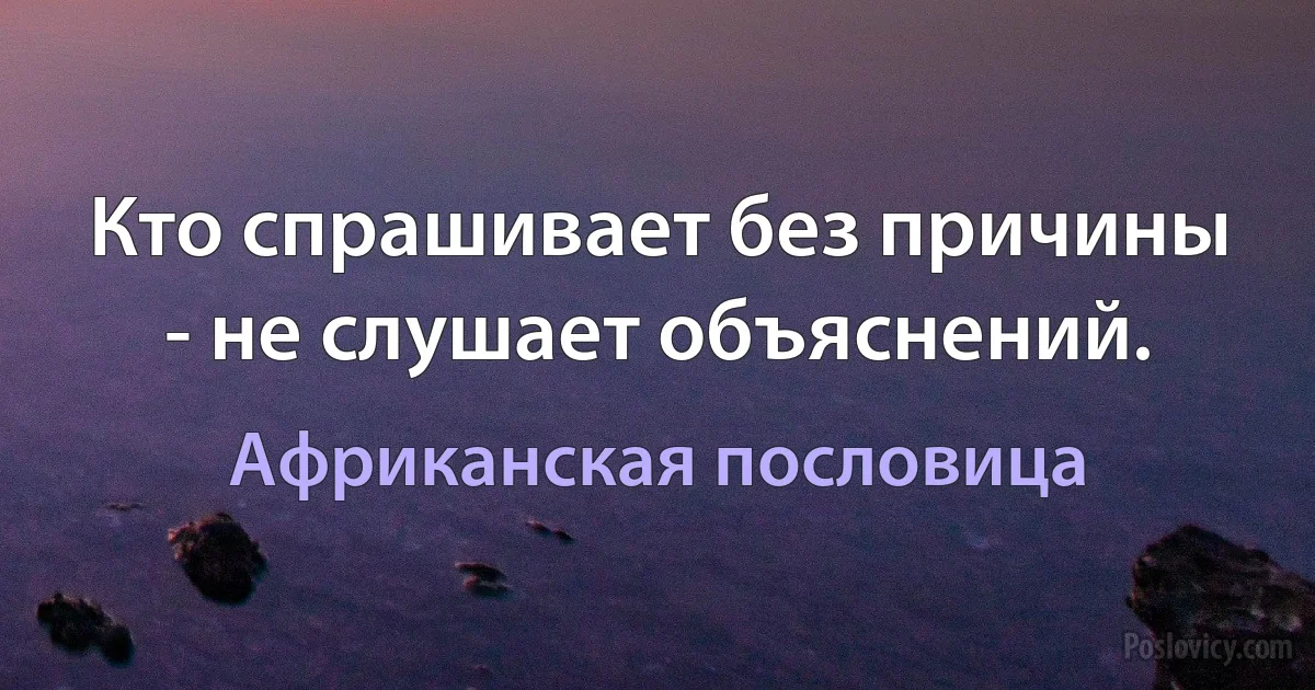 Кто спрашивает без причины - не слушает объяснений. (Африканская пословица)