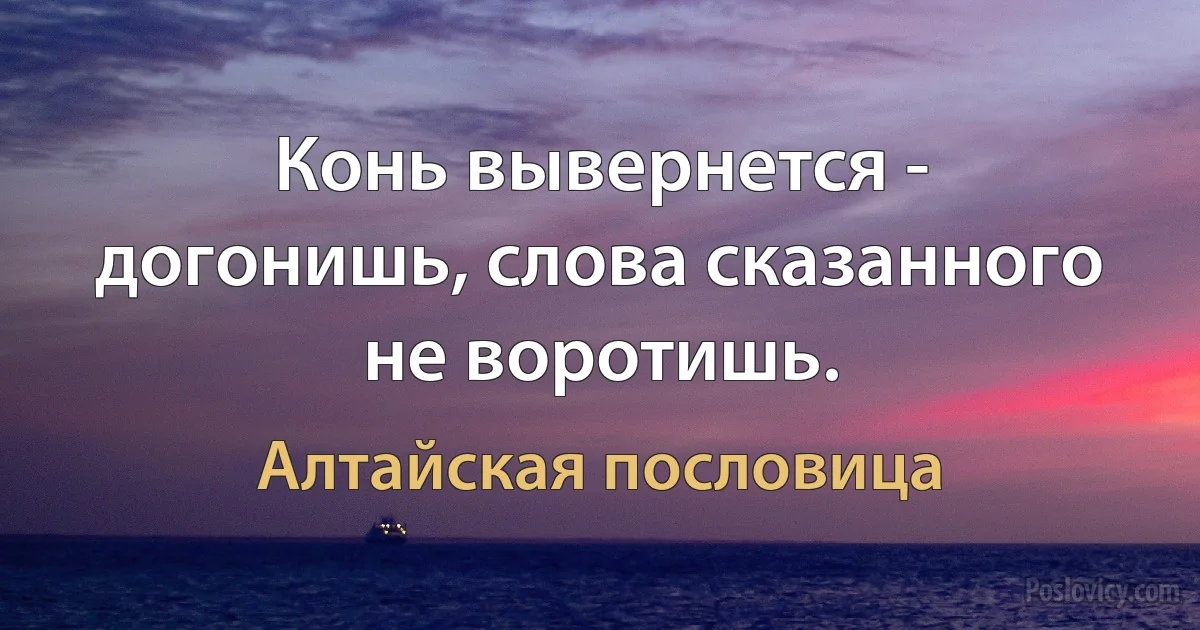 Конь вывернется - догонишь, слова сказанного не воротишь. (Алтайская пословица)