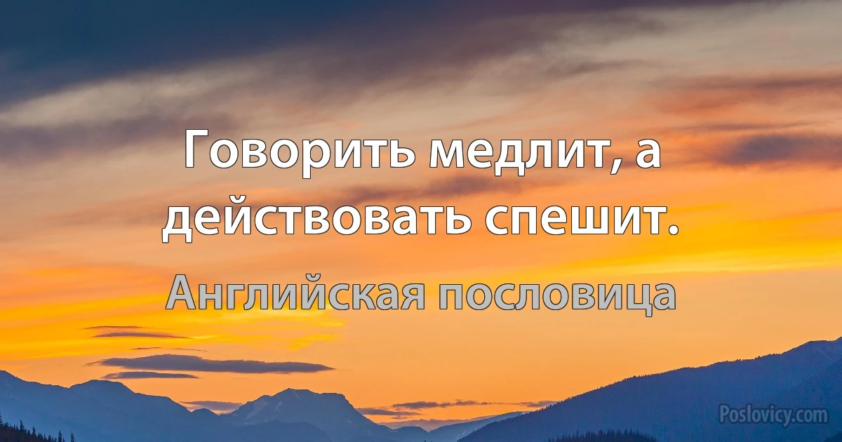 Говорить медлит, а действовать спешит. (Английская пословица)