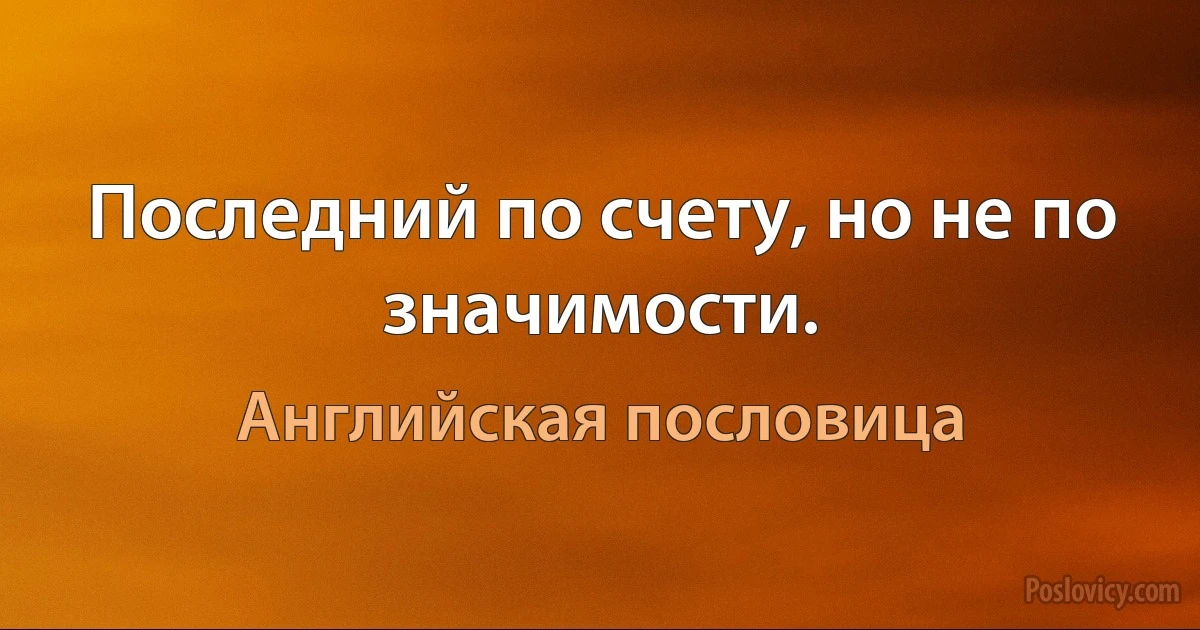 Последний по счету, но не по значимости. (Английская пословица)