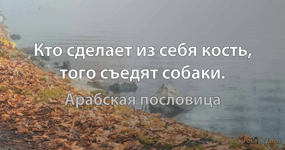 Кто сделает из себя кость, того съедят собаки. (Арабская пословица)