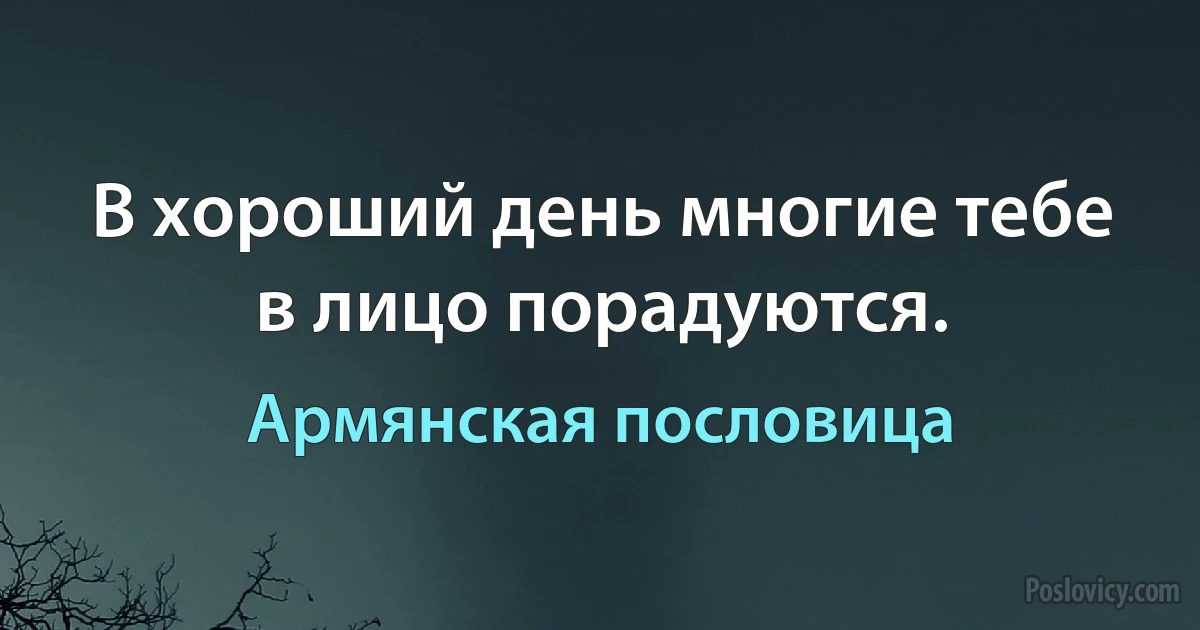 В хороший день многие тебе в лицо порадуются. (Армянская пословица)