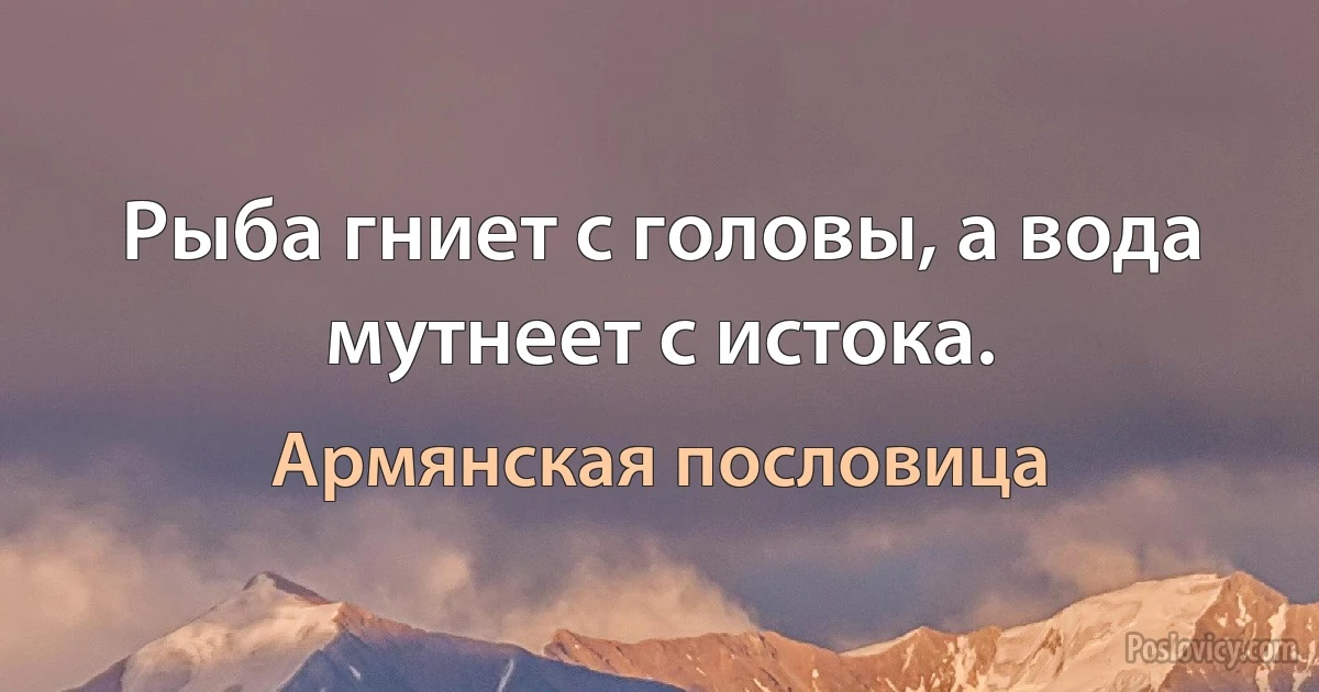 Рыба гниет с головы, а вода мутнеет с истока. (Армянская пословица)