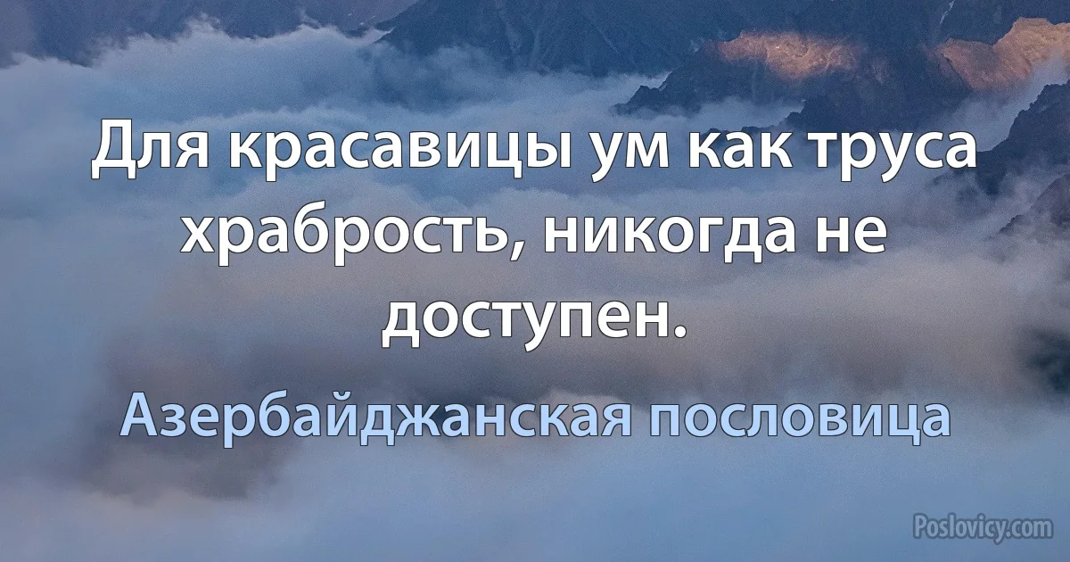 Для красавицы ум как труса храбрость, никогда не доступен. (Азербайджанская пословица)