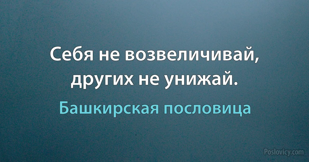 Себя не возвеличивай, других не унижай. (Башкирская пословица)