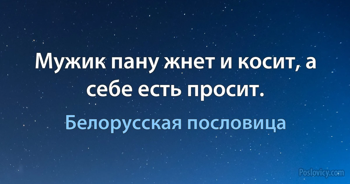 Мужик пану жнет и косит, а себе есть просит. (Белорусская пословица)