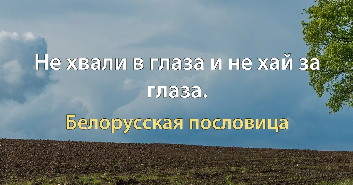 Не хвали в глаза и не хай за глаза. (Белорусская пословица)