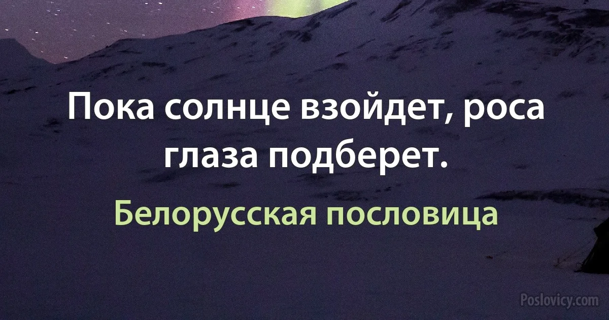 Пока солнце взойдет, роса глаза подберет. (Белорусская пословица)