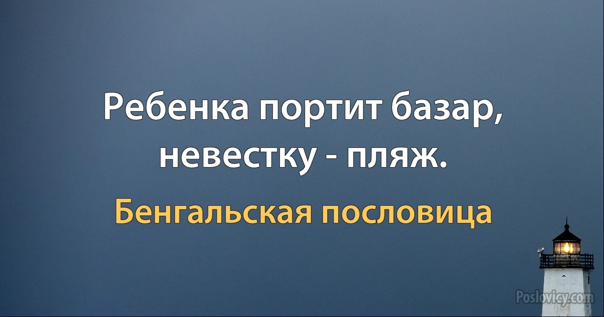 Ребенка портит базар, невестку - пляж. (Бенгальская пословица)