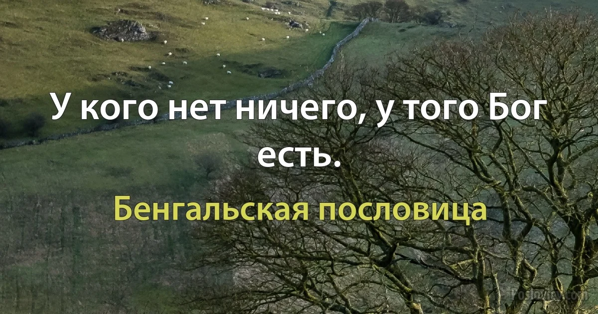 У кого нет ничего, у того Бог есть. (Бенгальская пословица)