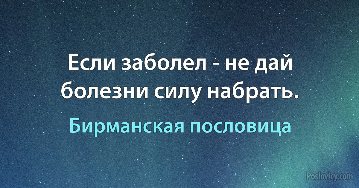 Если заболел - не дай болезни силу набрать. (Бирманская пословица)