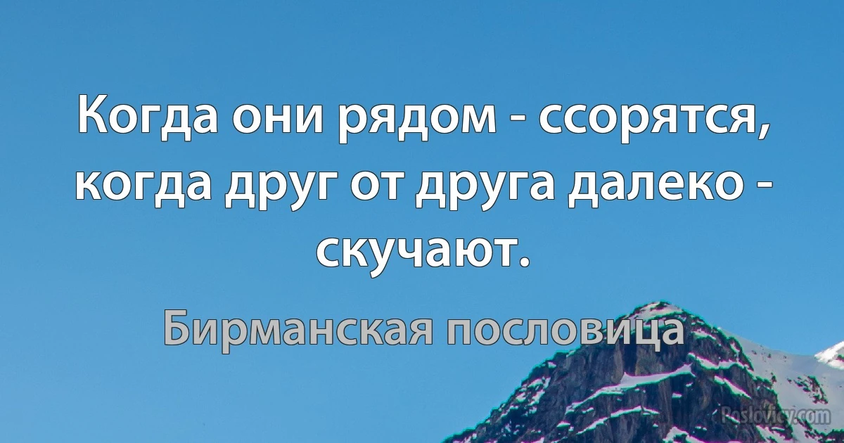 Когда они рядом - ссорятся, когда друг от друга далеко - скучают. (Бирманская пословица)