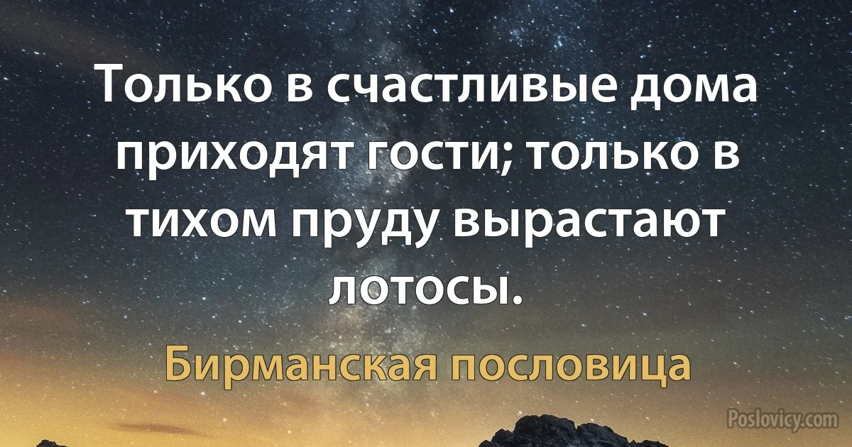 Только в счастливые дома приходят гости; только в тихом пруду вырастают лотосы. (Бирманская пословица)