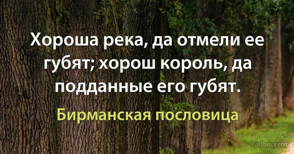 Хороша река, да отмели ее губят; хорош король, да подданные его губят. (Бирманская пословица)