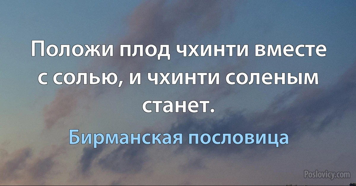 Положи плод чхинти вместе с солью, и чхинти соленым станет. (Бирманская пословица)