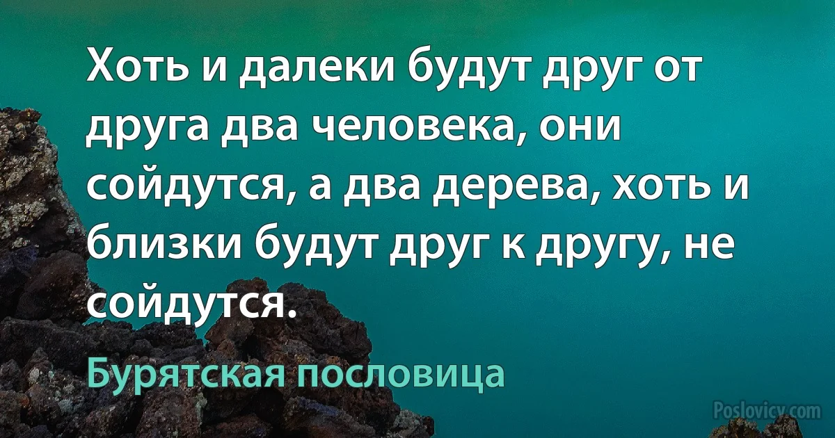 Хоть и далеки будут друг от друга два человека, они сойдутся, а два дерева, хоть и близки будут друг к другу, не сойдутся. (Бурятская пословица)