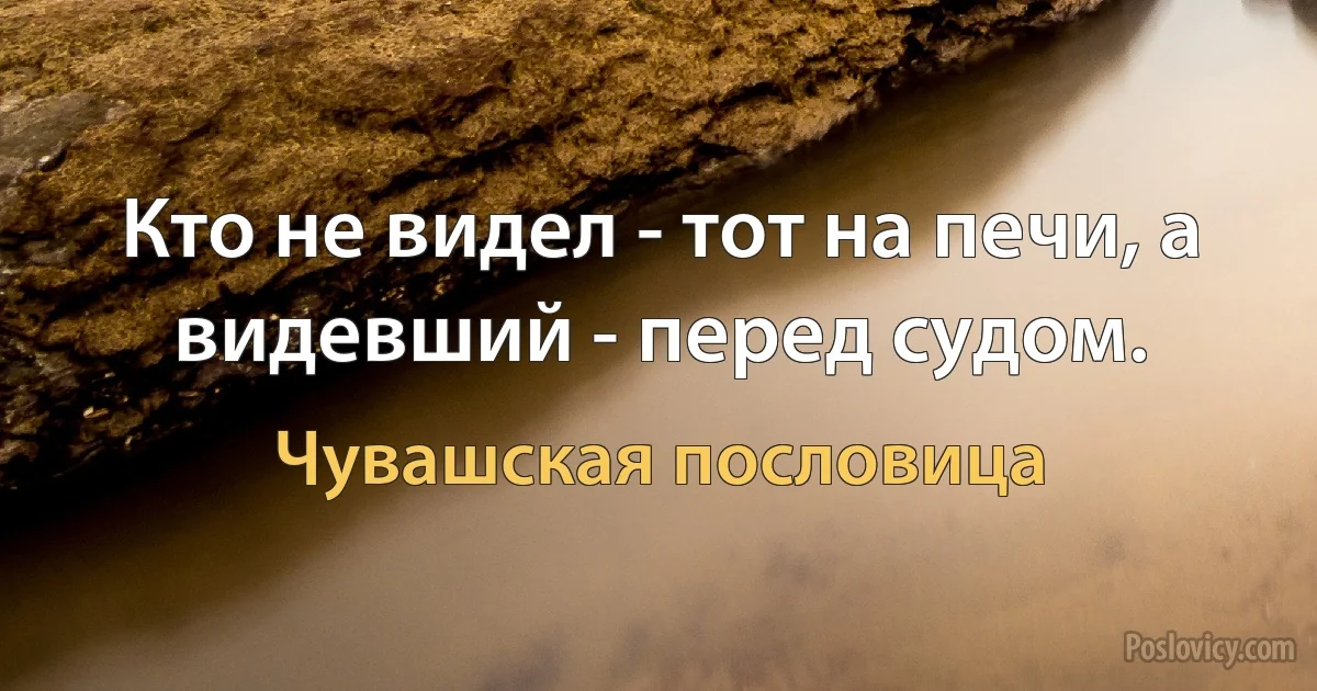 Кто не видел - тот на печи, а видевший - перед судом. (Чувашская пословица)