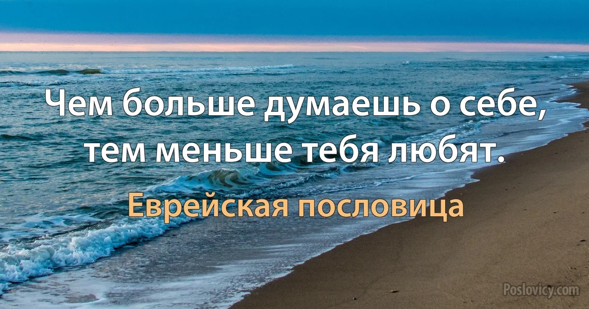 Чем больше думаешь о себе, тем меньше тебя любят. (Еврейская пословица)