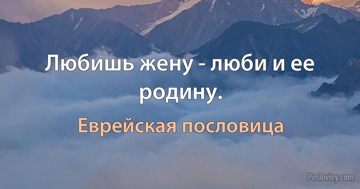 Любишь жену - люби и ее родину. (Еврейская пословица)