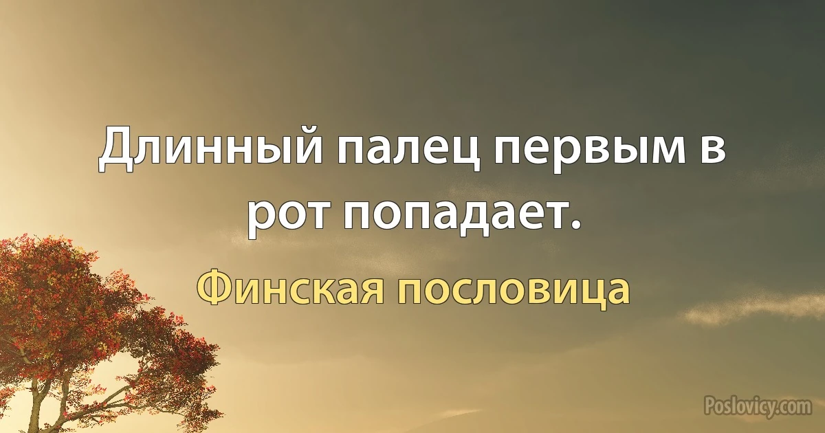 Длинный палец первым в рот попадает. (Финская пословица)