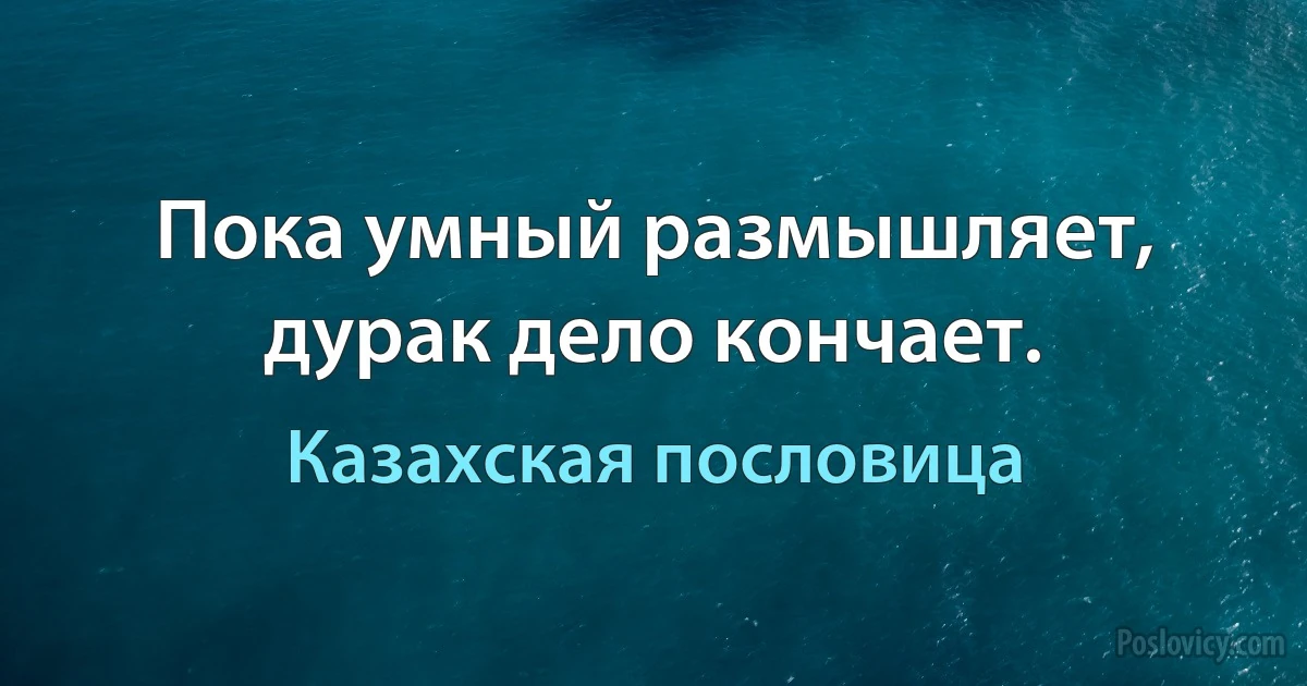 Пока умный размышляет, дурак дело кончает. (Казахская пословица)