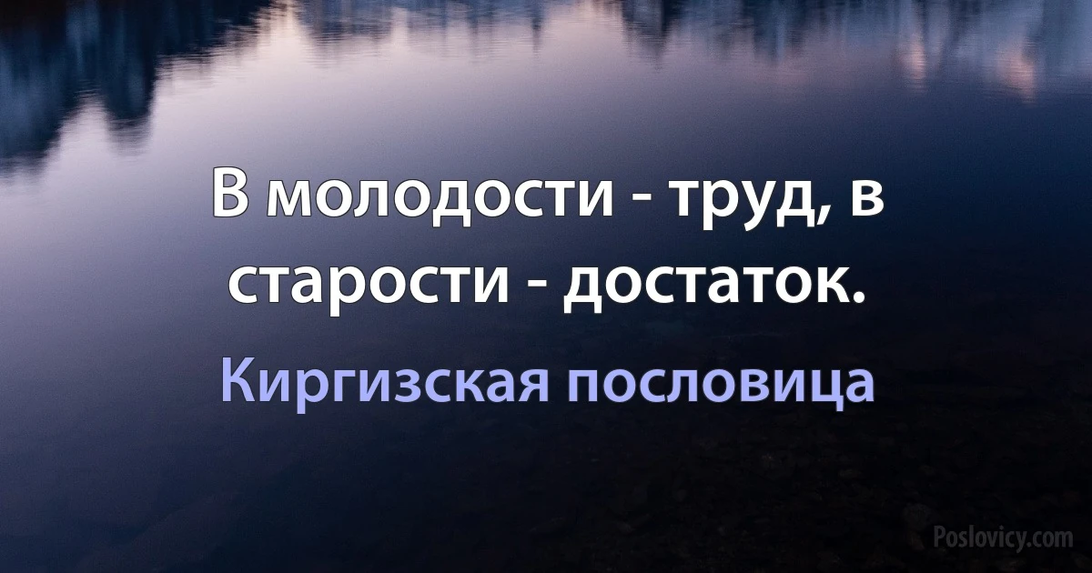 В молодости - труд, в старости - достаток. (Киргизская пословица)