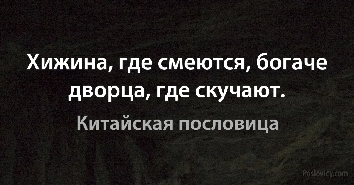 Хижина, где смеются, богаче дворца, где скучают. (Китайская пословица)