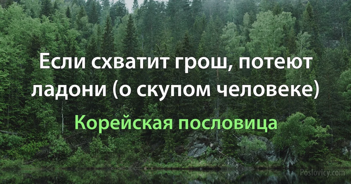 Если схватит грош, потеют ладони (о скупом человеке) (Корейская пословица)