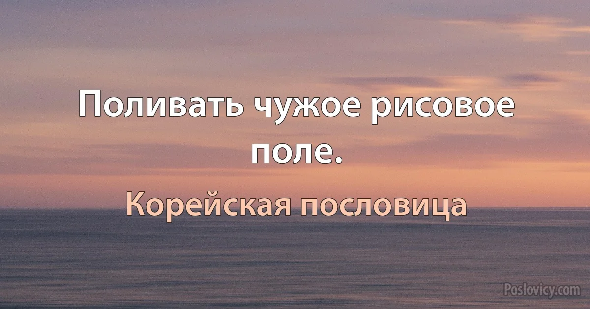 Поливать чужое рисовое поле. (Корейская пословица)