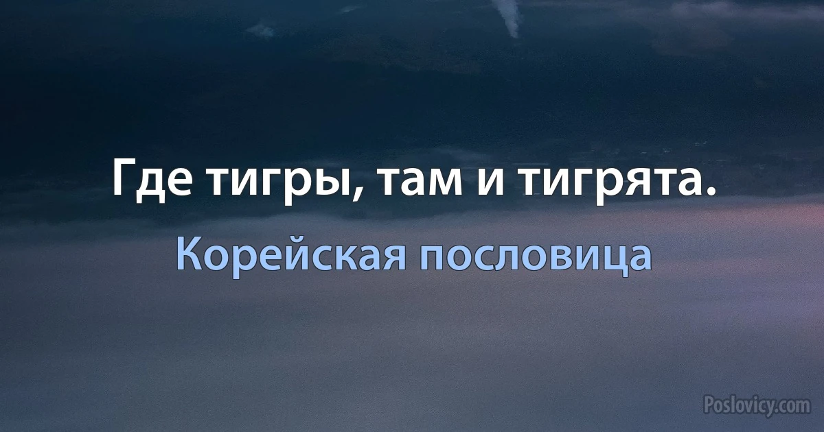 Где тигры, там и тигрята. (Корейская пословица)